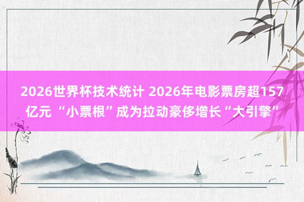 2026世界杯技术统计 2026年电影票房超157亿元 “小票根”成为拉动豪侈增长“大引擎”