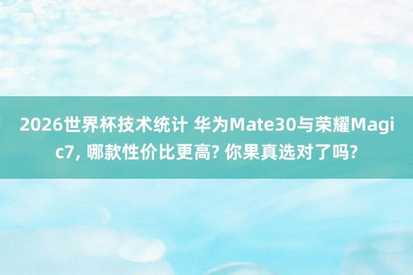 2026世界杯技术统计 华为Mate30与荣耀Magic7, 哪款性价比更高? 你果真选对了吗?