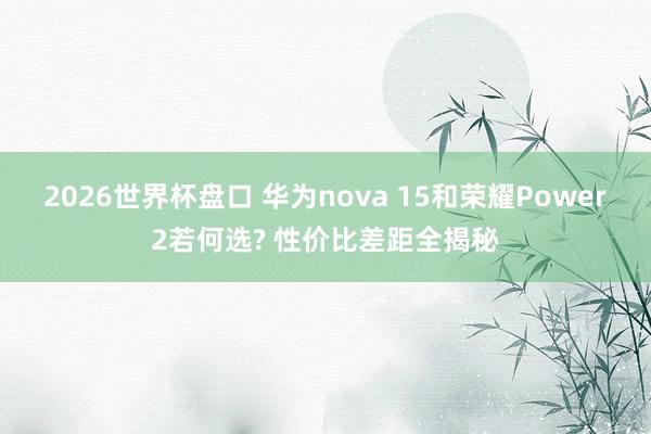 2026世界杯盘口 华为nova 15和荣耀Power2若何选? 性价比差距全揭秘