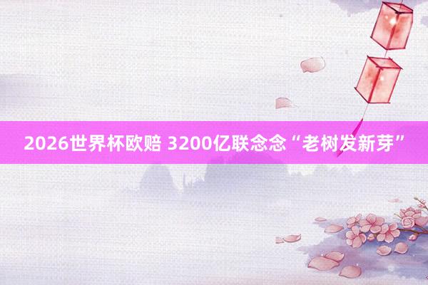2026世界杯欧赔 3200亿联念念“老树发新芽”
