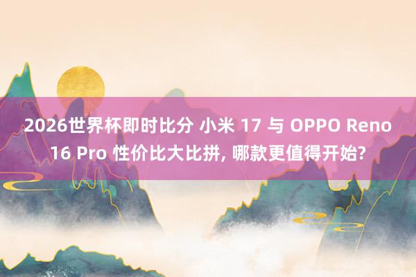 2026世界杯即时比分 小米 17 与 OPPO Reno16 Pro 性价比大比拼, 哪款更值得开始?