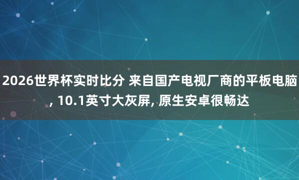 2026世界杯实时比分 来自国产电视厂商的平板电脑， 10.1英寸大灰屏， 原生安卓很畅达