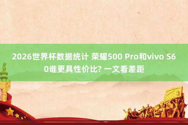2026世界杯数据统计 荣耀500 Pro和vivo S60谁更具性价比? 一文看差距