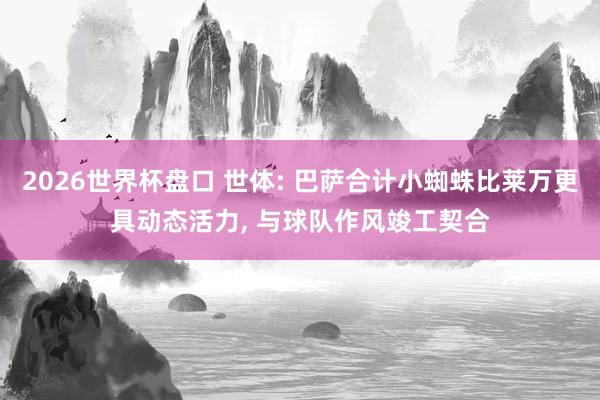 2026世界杯盘口 世体: 巴萨合计小蜘蛛比莱万更具动态活力， 与球队作风竣工契合