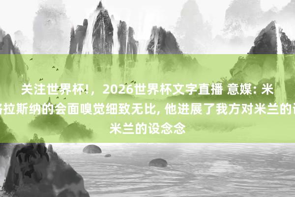 关注世界杯!,2026世界杯文字直播 意媒: 米兰与格拉斯纳的会面嗅觉细致无比, 他进展了我方对米兰的设念念