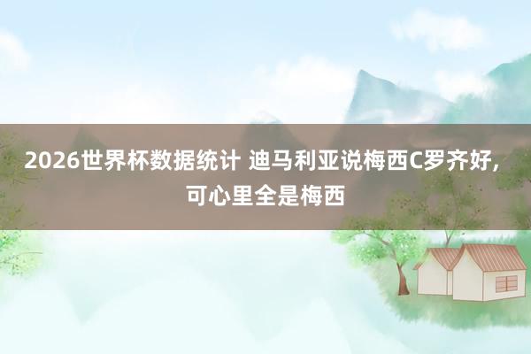 2026世界杯数据统计 迪马利亚说梅西C罗齐好， 可心里全是梅西
