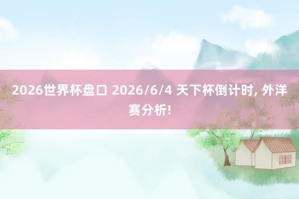 2026世界杯盘口 2026/6/4 天下杯倒计时, 外洋赛分析!