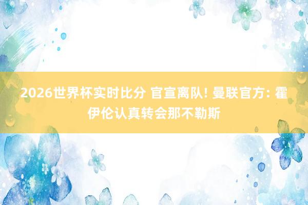 2026世界杯实时比分 官宣离队! 曼联官方: 霍伊伦认真转会那不勒斯