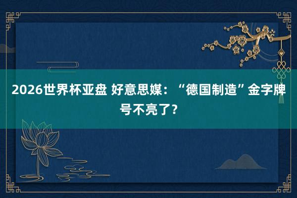 2026世界杯亚盘 好意思媒:“德国制造”金字牌号不亮了?