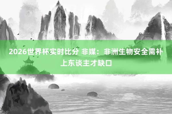 2026世界杯实时比分 非媒：非洲生物安全需补上东谈主才缺口