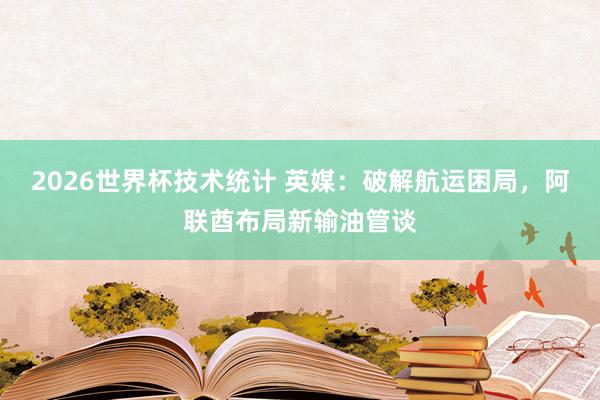 2026世界杯技术统计 英媒:破解航运困局,阿联酋布局新输油管谈