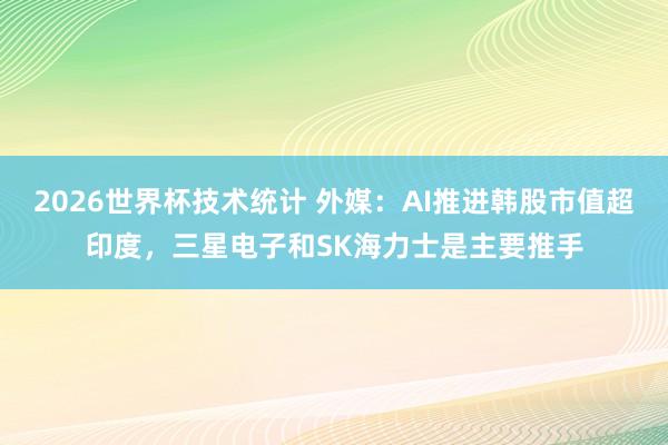 2026世界杯技术统计 外媒:AI推进韩股市值超印度,三星电子和SK海力士是主要推手