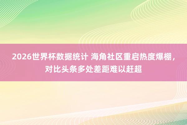 2026世界杯数据统计 海角社区重启热度爆棚，对比头条多处差距难以赶超