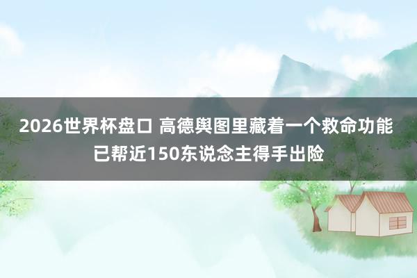 2026世界杯盘口 高德舆图里藏着一个救命功能 已帮近150东说念主得手出险