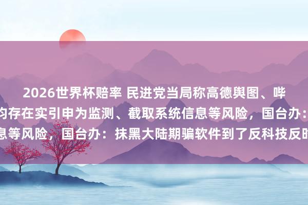 2026世界杯赔率 民进党当局称高德舆图、哔哩哔哩、爱奇艺等软件均存在实引申为监测、截取系统信息等风险，国台办：抹黑大陆期骗软件到了反科技反时间地步