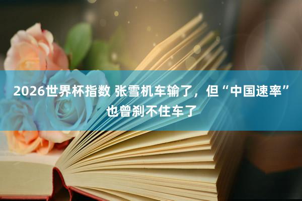 2026世界杯指数 张雪机车输了，但“中国速率”也曾刹不住车了