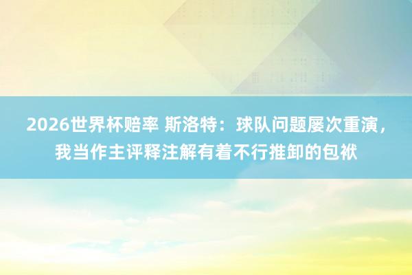 2026世界杯赔率 斯洛特:球队问题屡次重演,我当作主评释注解有着不行推卸的包袱
