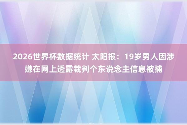 2026世界杯数据统计 太阳报:19岁男人因涉嫌在网上透露裁判个东说念主信息被捕