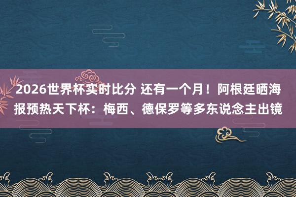 2026世界杯实时比分 还有一个月!阿根廷晒海报预热天下杯:梅西、德保罗等多东说念主出镜