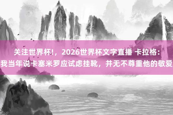 关注世界杯!,2026世界杯文字直播 卡拉格:我当年说卡塞米罗应试虑挂靴,并无不尊重他的敬爱