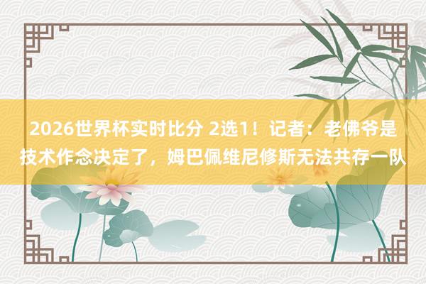2026世界杯实时比分 2选1!记者:老佛爷是技术作念决定了,姆巴佩维尼修斯无法共存一队