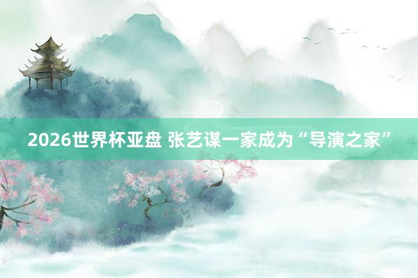 2026世界杯亚盘 张艺谋一家成为“导演之家”