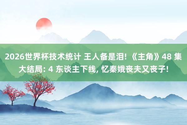 2026世界杯技术统计 王人备是泪! 《主角》48 集大结局: 4 东谈主下线, 忆秦娥丧夫又丧子!