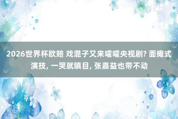 2026世界杯欧赔 戏混子又来嚯嚯央视剧? 面瘫式演技, 一哭就瞋目, 张嘉益也带不动