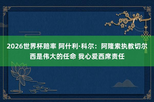 2026世界杯赔率 阿什利·科尔：阿隆索执教切尔西是伟大的任命 我心爱西席责任