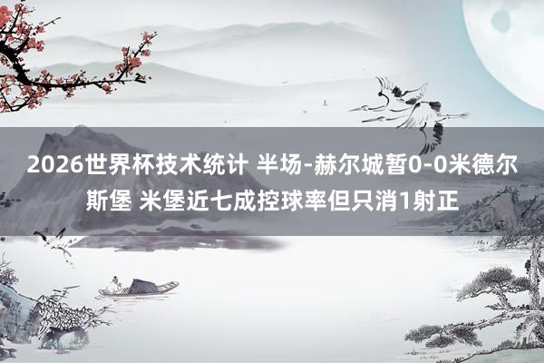 2026世界杯技术统计 半场-赫尔城暂0-0米德尔斯堡 米堡近七成控球率但只消1射正