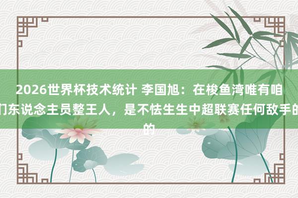 2026世界杯技术统计 李国旭:在梭鱼湾唯有咱们东说念主员整王人,是不怯生生中超联赛任何敌手的
