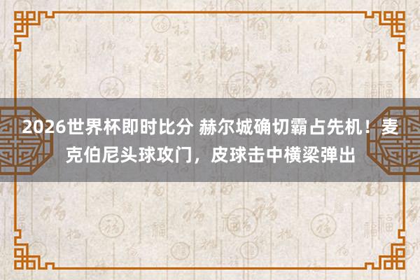 2026世界杯即时比分 赫尔城确切霸占先机!麦克伯尼头球攻门,皮球击中横梁弹出