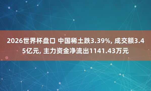 2026世界杯盘口 中国稀土跌3.39%, 成交额3.45亿元, 主力资金净流出1141.43万元