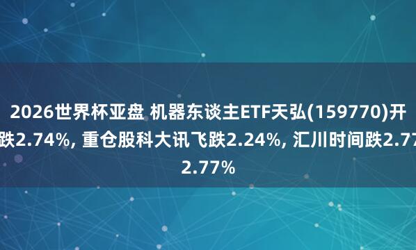 2026世界杯亚盘 机器东谈主ETF天弘(159770)开盘跌2.74%， 重仓股科大讯飞跌2.24%， 汇川时间跌2.77%