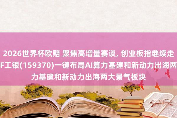 2026世界杯欧赔 聚焦高增量赛谈， 创业板指继续走强， 创50ETF工银(159370)一键布局AI算力基建和新动力出海两大景气板块