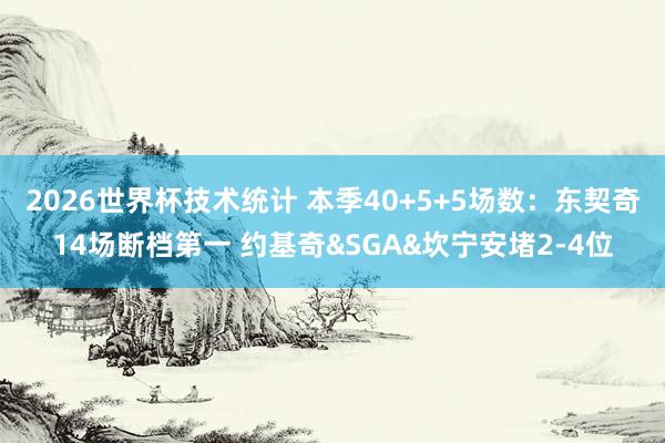 2026世界杯技术统计 本季40+5+5场数：东契奇14场断档第一 约基奇&SGA&坎宁安堵2-4位