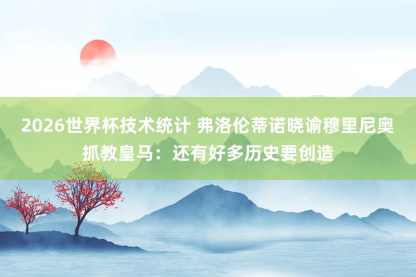 2026世界杯技术统计 弗洛伦蒂诺晓谕穆里尼奥抓教皇马:还有好多历史要创造