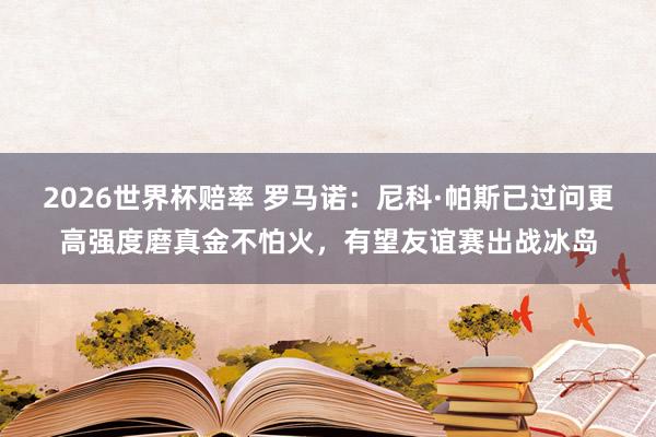 2026世界杯赔率 罗马诺：尼科·帕斯已过问更高强度磨真金不怕火，有望友谊赛出战冰岛