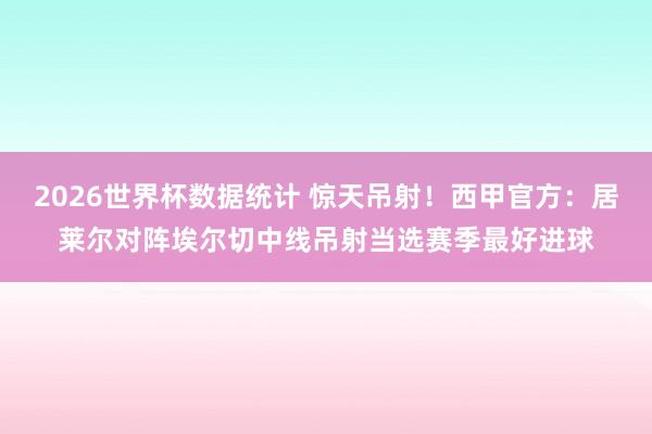 2026世界杯数据统计 惊天吊射!西甲官方:居莱尔对阵埃尔切中线吊射当选赛季最好进球