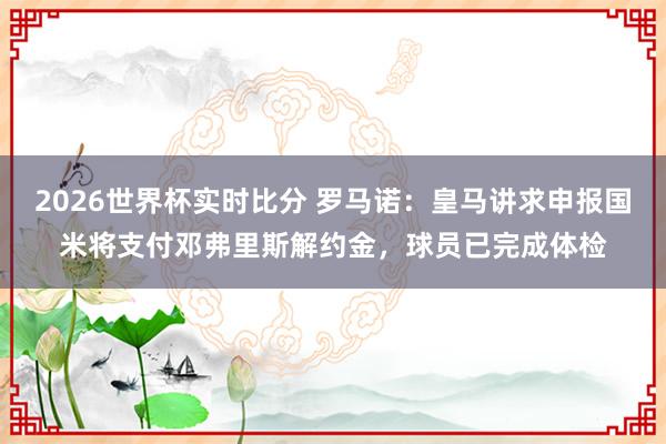 2026世界杯实时比分 罗马诺:皇马讲求申报国米将支付邓弗里斯解约金,球员已完成体检
