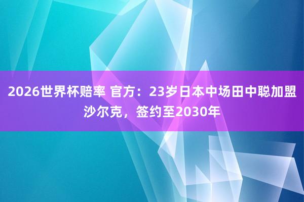 2026世界杯赔率 官方:23岁日本中场田中聪加盟沙尔克,签约至2030年