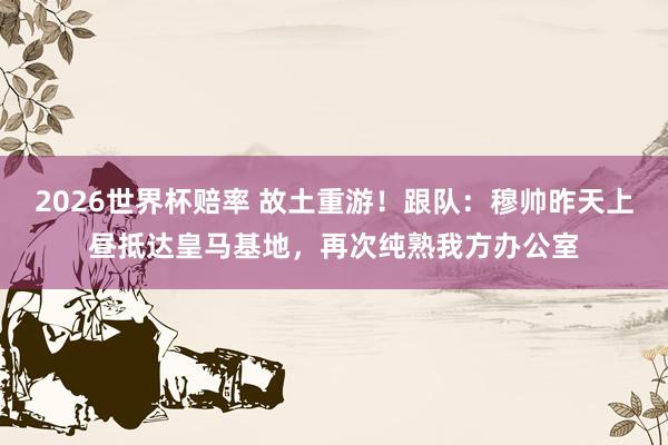 2026世界杯赔率 故土重游！跟队：穆帅昨天上昼抵达皇马基地，再次纯熟我方办公室