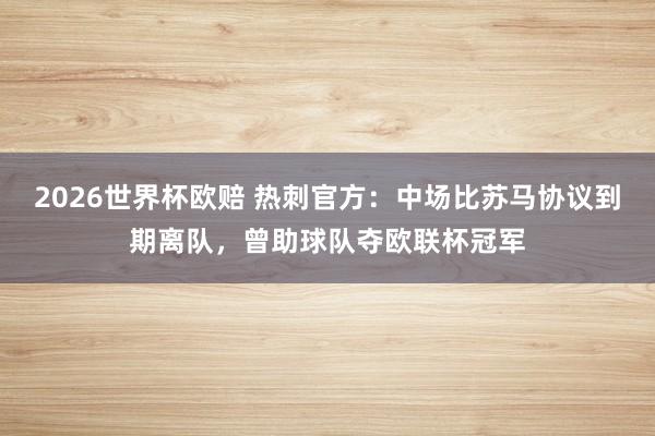 2026世界杯欧赔 热刺官方:中场比苏马协议到期离队,曾助球队夺欧联杯冠军