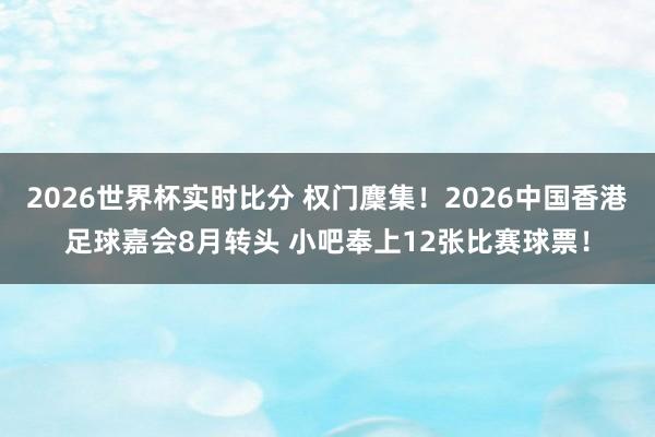 2026世界杯实时比分 权门麇集!2026中国香港足球嘉会8月转头 小吧奉上12张比赛球票!