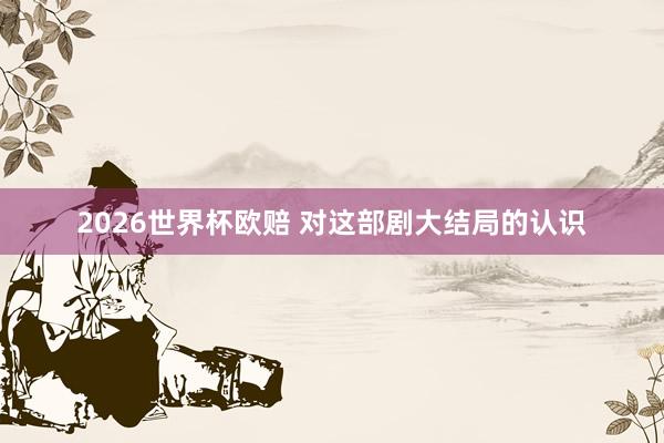 2026世界杯欧赔 对这部剧大结局的认识