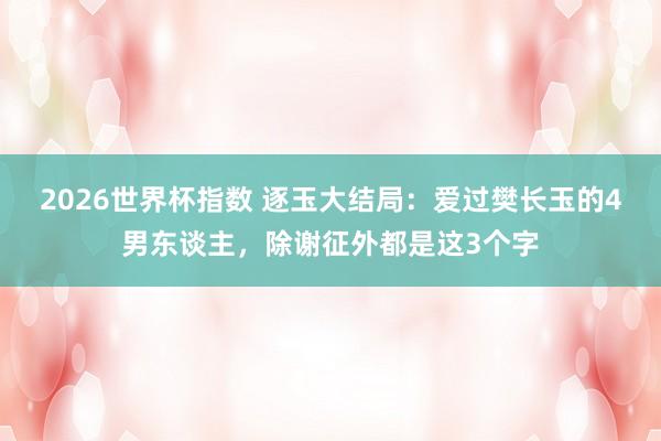 2026世界杯指数 逐玉大结局:爱过樊长玉的4男东谈主,除谢征外都是这3个字