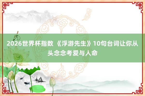 2026世界杯指数 《浮游先生》10句台词让你从头念念考爱与人命