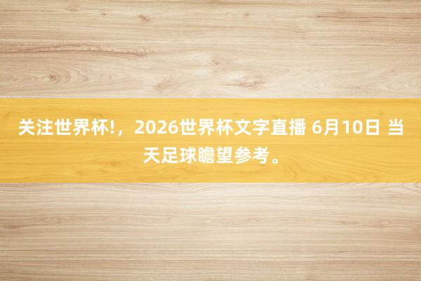 关注世界杯!,2026世界杯文字直播 6月10日 当天足球瞻望参考。