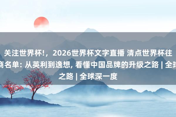 关注世界杯!,2026世界杯文字直播 清点世界杯往届扶直商名单: 从英利到逸想, 看懂中国品牌的升级之路 | 全球深一度