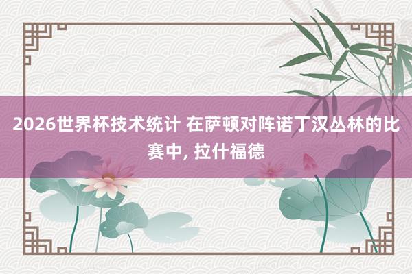 2026世界杯技术统计 在萨顿对阵诺丁汉丛林的比赛中, 拉什福德